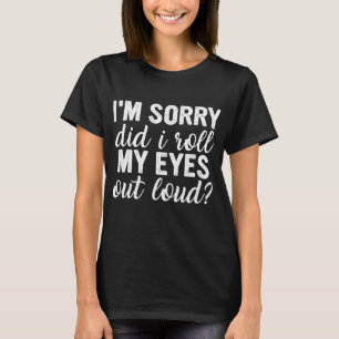 Im Sorry Did I Roll My Eyes Out Loud T-Shirt