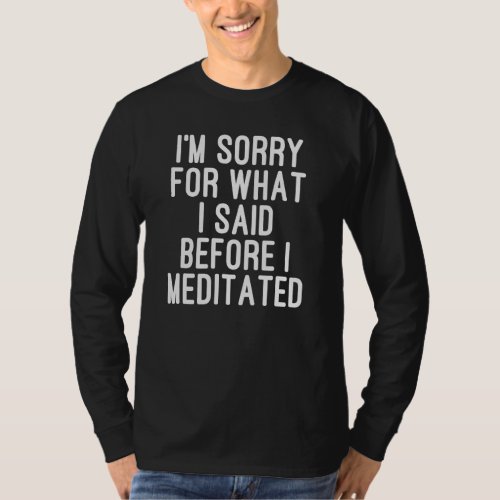 Im Sorry For What I Said Before I Meditated Medit T_Shirt
