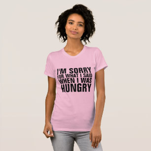I'M SORRY FOR WHAT I SAID WHEN HUNGRY t-shirts