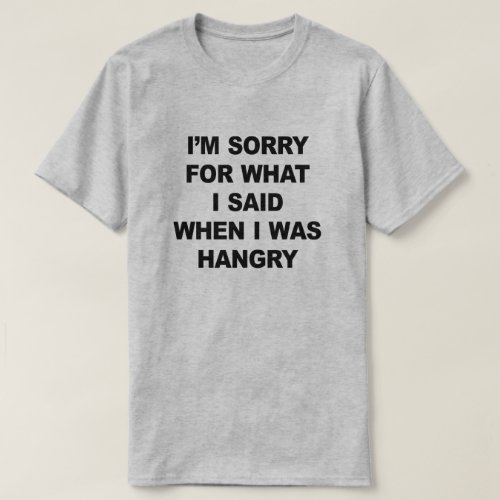 IM SORRY FOR WHAT I SAID WHEN I WAS HANGRY T_Shirt