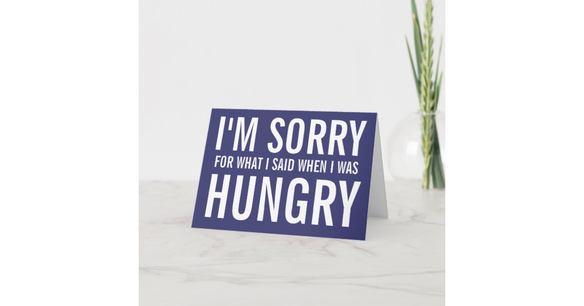 I'M SORRY FOR WHAT I SAID WHEN I WAS HUNGRY CARD | Zazzle