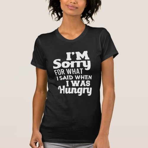 Im Sorry for what I said when I was Hungry Funny T_Shirt