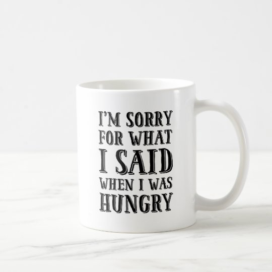 I'm Sorry For What I Said When I Was Hungry Mug | Zazzle.com