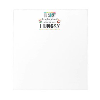 I'm Sorry For What I Said When I Was Hungry Notepad by FatCatGraphics at Zazzle