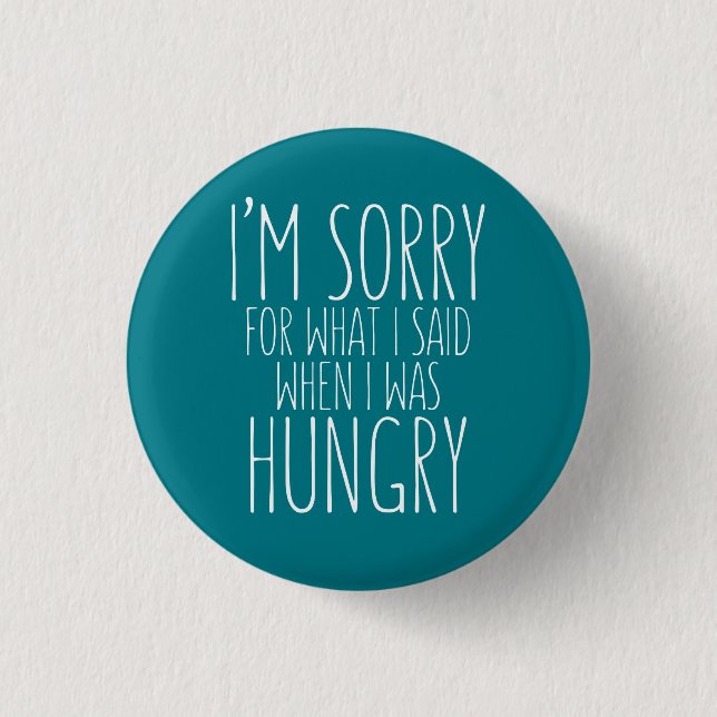 I'm sorry for what I said when I was hungry. Pinback Button (Front)