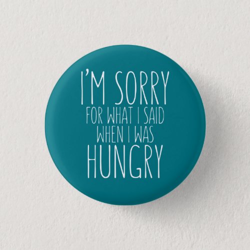 Im sorry for what I said when I was hungry Pinback Button