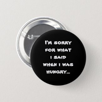 I'm sorry for what  i said when i was  hungry ... pinback button