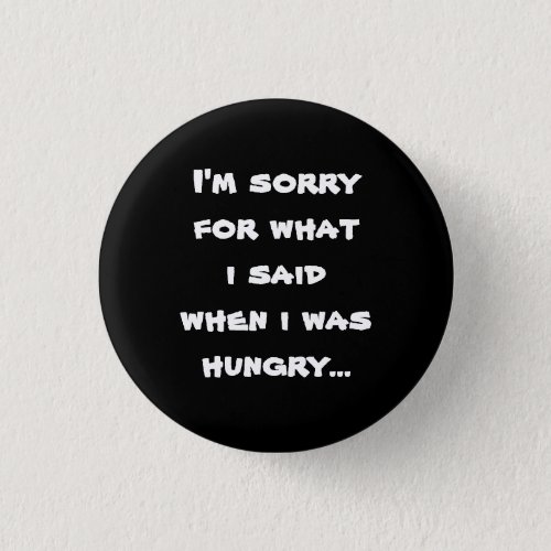 Im sorry for what  i said when i was  hungry  pinback button