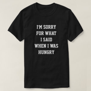 I'M SORRY FOR WHAT I SAID  WHEN I WAS  HUNGRY T-Shirt