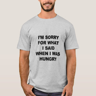 I'M SORRY FOR WHAT I SAID WHEN I WAS HUNGRY.  T-Shirt