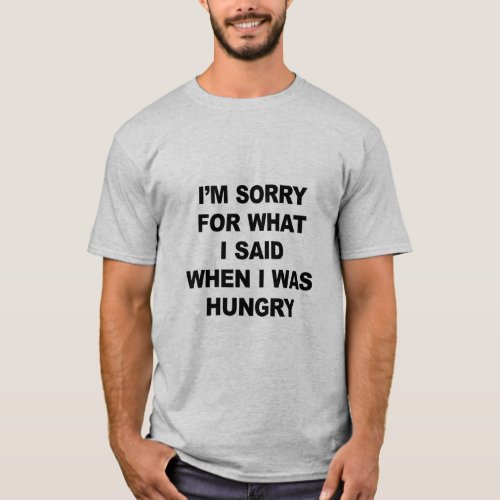 IM SORRY FOR WHAT I SAID WHEN I WAS HUNGRY  T_Shirt