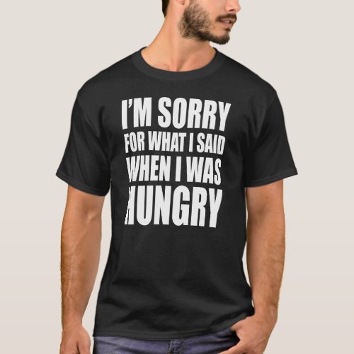 Im Sorry For What I Said When I Was Hungry T_Shirt