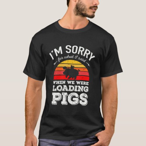 IM Sorry For What I Said When We Were Loading Pig T_Shirt