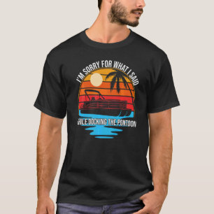 I'm Sorry For What I Said While Docking The Pontoo T-Shirt