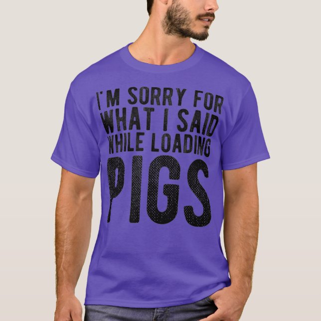 Im Sorry for What I Said While Loading Pigs T-Shirt (Front)