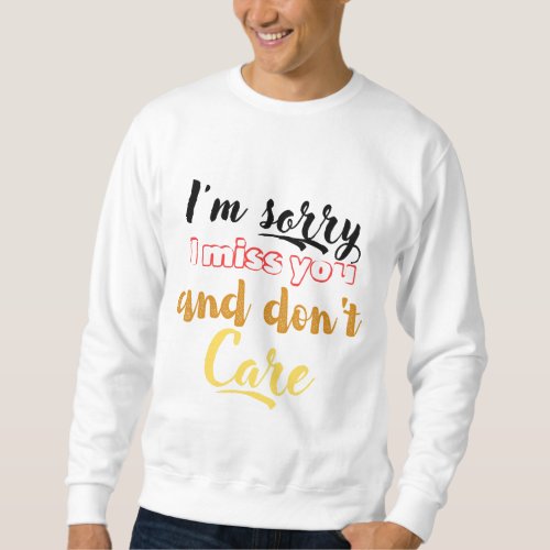 Im sorry I miss you and dont care  Sweatshirt