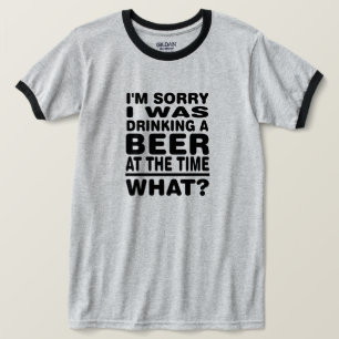 I'm sorry i was drinking a beer at the time What? T-Shirt
