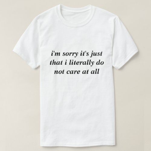 Im sorry its just that I literally do not care S T_Shirt