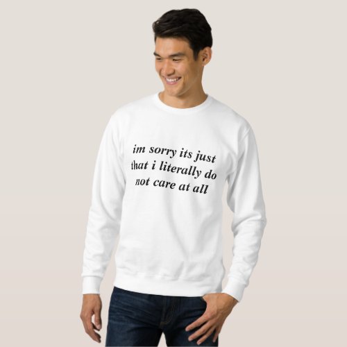 Im sorry its just that I literally do not care Sweatshirt