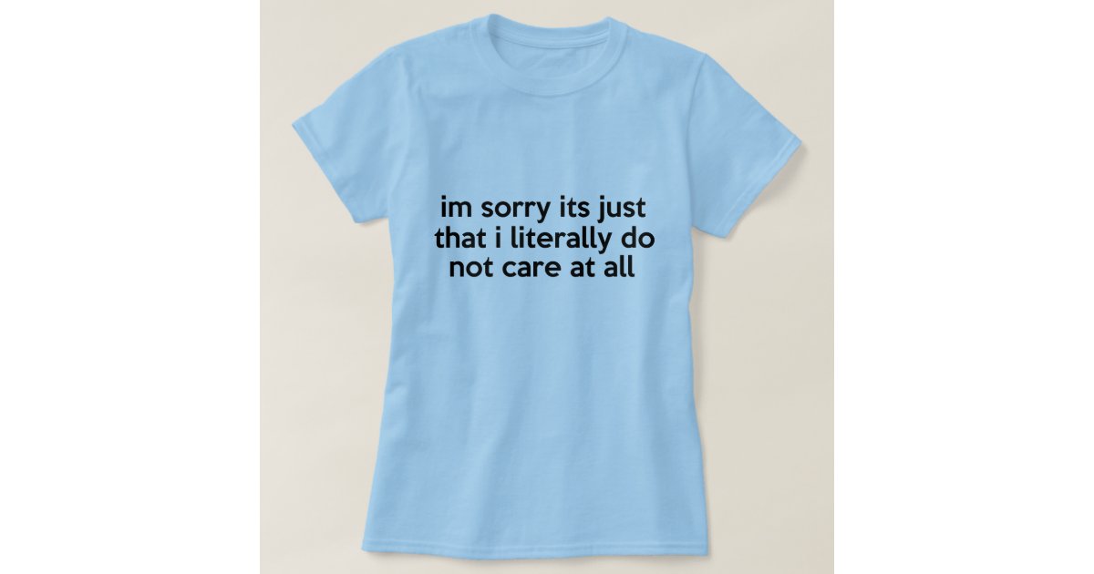 I'm sorry its just that i literally don't care T-Shirt | Zazzle