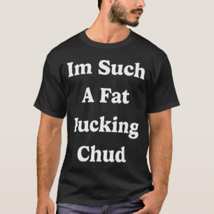 Im Such A Fat Foring Chud Quote Self Deprecating S T-Shirt