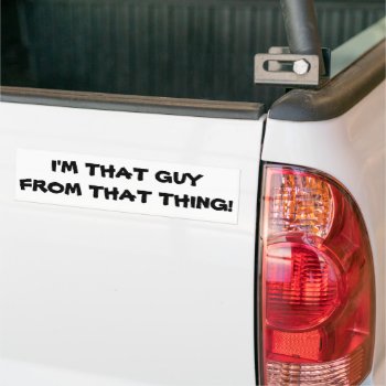 I'm That Guy From That Thing Bumper Sticker by talkingbumpers at Zazzle