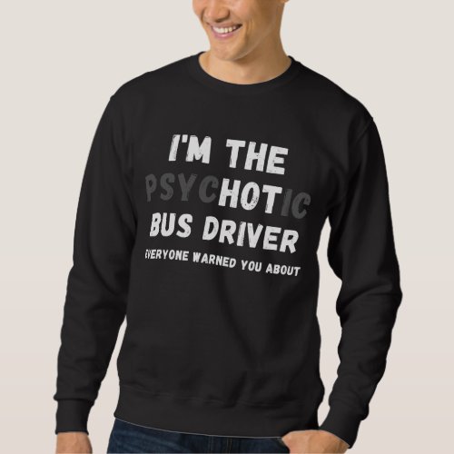 Im The Hot Psychotic Bus Driver Warned You About Sweatshirt