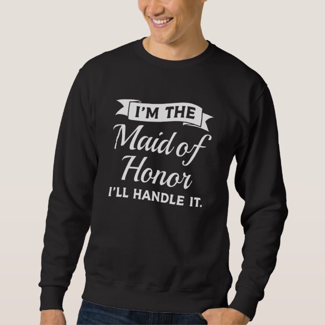 I'm The Maid Of Honor I'll Handle It Wedding Role Sweatshirt (Front)