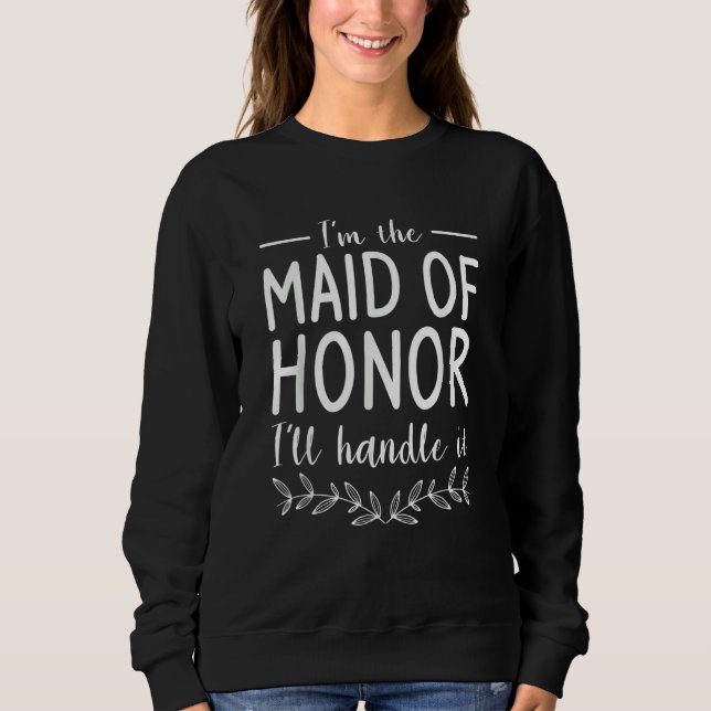 I'm The Maid Of Honor I'll Handle It Wedding Role Sweatshirt (Front)