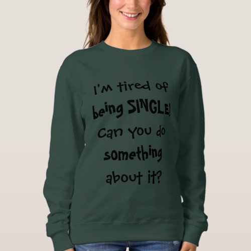 Im Tired of being SINGLE Funny Quote Sweatshirt