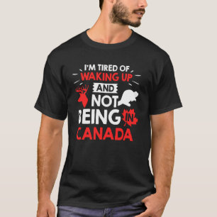 I'm Tired of Waking Up and Not Being in Canada Exp T-Shirt