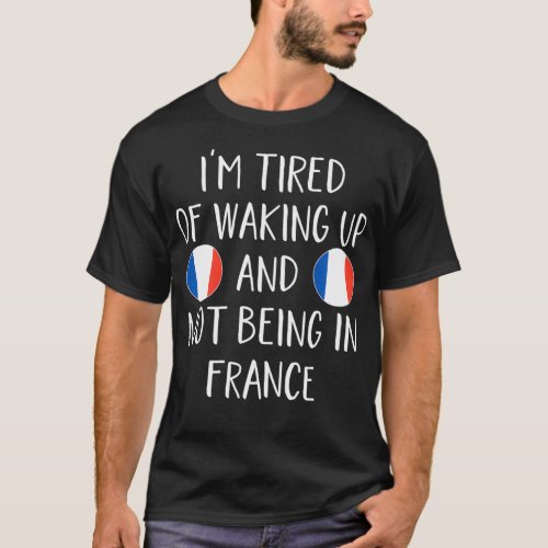Im Tired Of Waking Up And Not Being In France  Fr T_Shirt
