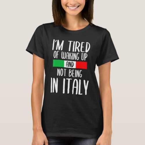 Im Tired Of Waking Up And Not Being In Italy Itali T_Shirt