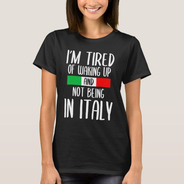 Im Tired Of Waking Up And Not Being In Italy Itali T-Shirt (Front)