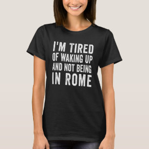 I'm Tired of Waking Up and Not Being in Rome Italy T-Shirt