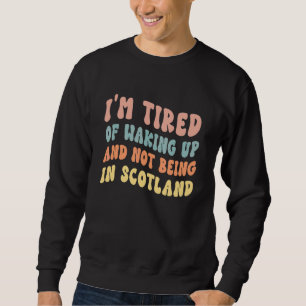 I'm Tired of Waking Up and Not Being in Scotland 1 Sweatshirt