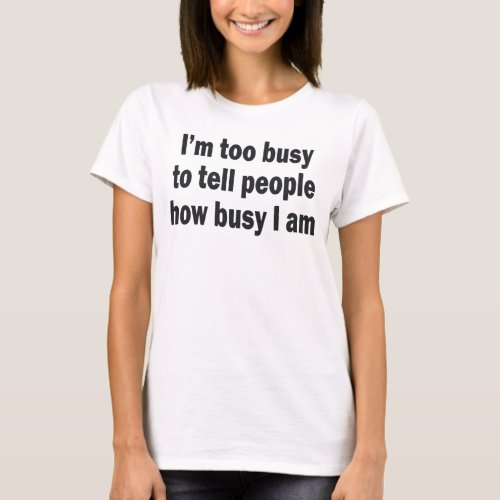 IM TOO BUSY TO TELL PEOPLE HOW BUSY I AM T_Shirt