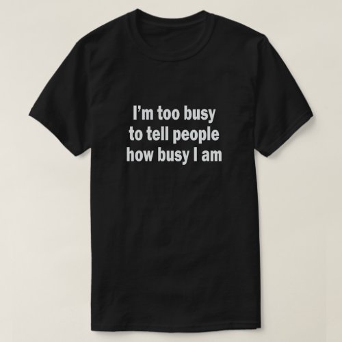 IM TOO BUSY TO TELL PEOPLE HOW BUSY I AM T_Shirt