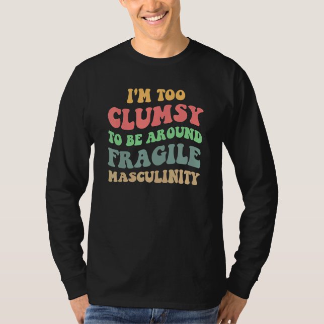 I'm Too Clumsy To Be Around Fragile Masculinity Fe T-Shirt (Front)