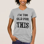 I'm Too Old for This T-Shirt I'm Too Old for This T-Shirt
