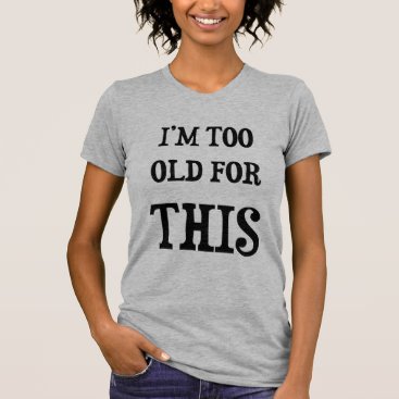 I'm Too Old for This T-Shirt