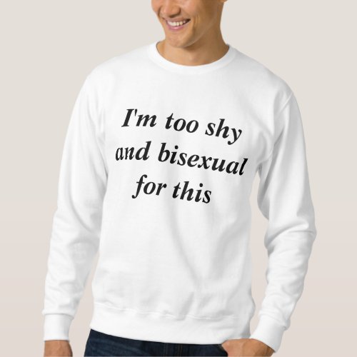 Im too shy and bisexual for this sweatshirt