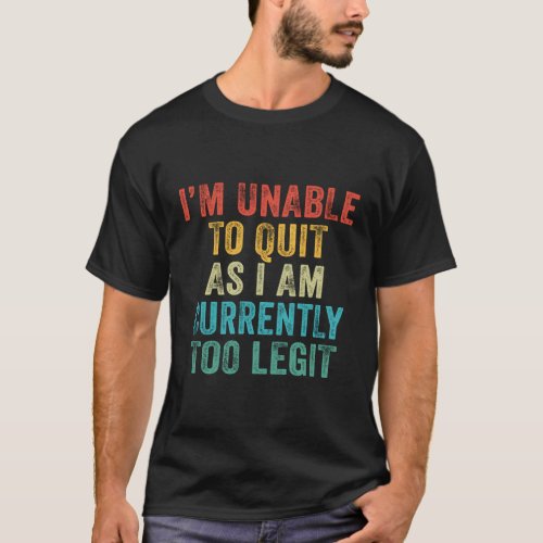 IM Unable To Quit As I Am Currently Too Legit T_Shirt