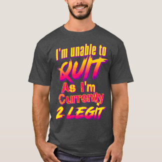 Im Unable To Quit As Im Currently 2 Legit T-Shirt