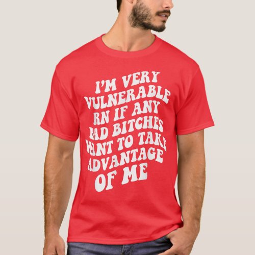 Im Very Vulnerable Right Now If Wanna Take Advanta T_Shirt