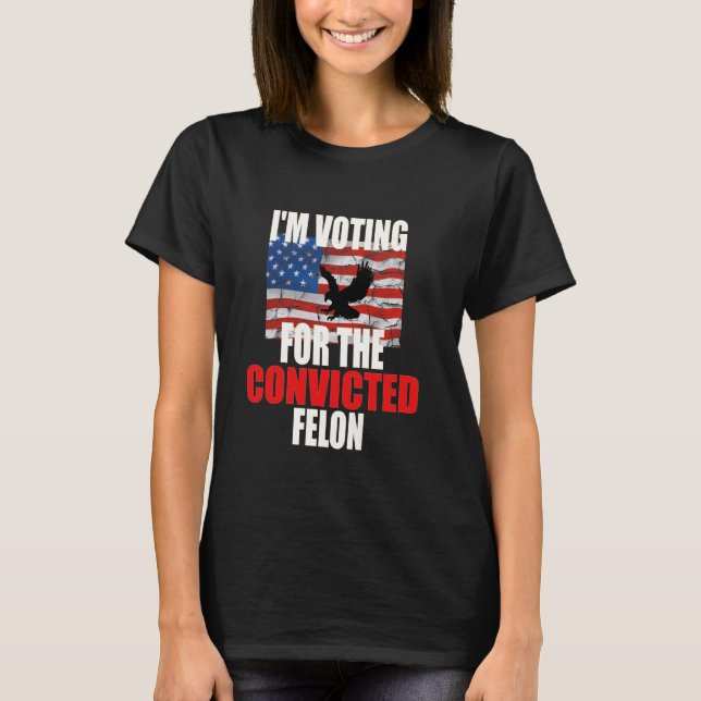 I'm Voting For The Convicted Felon Funny Eagle Ame T-Shirt (Front)
