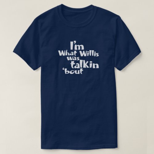 Im What Willis Was Talkin bout T_Shirt