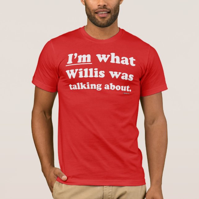I'm what Willis was talking about T-Shirt (Front)