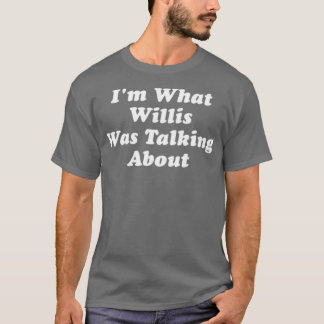 I'm What Willis Was Talking About T-Shirt