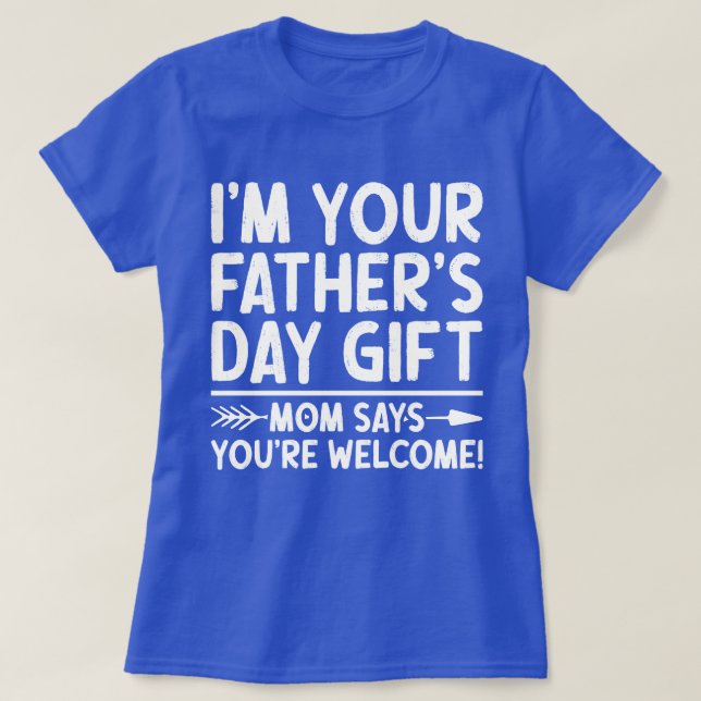I'm Your Father's Day Gift Mom Says You're Welcome T-Shirt (Design Front)
